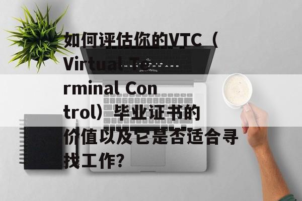 如何评估你的VTC（Virtual Terminal Control）毕业证书的价值以及它是否适合寻找工作？