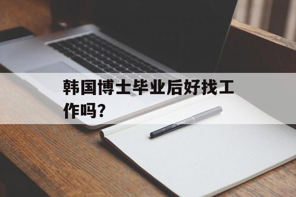 韩国博士毕业后好找工作吗？