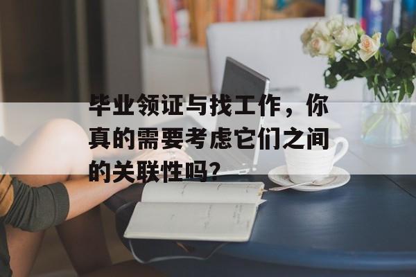 毕业领证与找工作，你真的需要考虑它们之间的关联性吗？